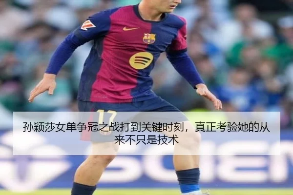 孙颖莎女单争冠之战打到关键时刻，真正考验她的从来不只是技术