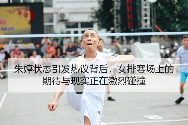 朱婷状态引发热议背后，女排赛场上的期待与现实正在激烈碰撞 | MAIQIU